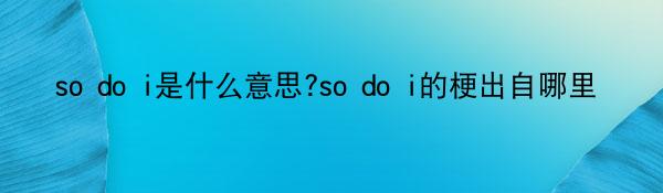 so do i是什么意思?so do i的梗出自哪里