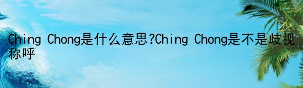 Ching Chong是什么意思?Ching Chong是不是歧视称呼