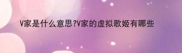 V家是什么意思?V家的虚拟歌姬有哪些 