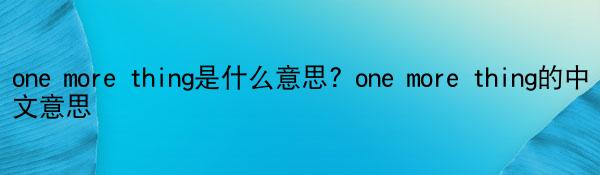 one more thing是什么意思? one more thing的中文意思