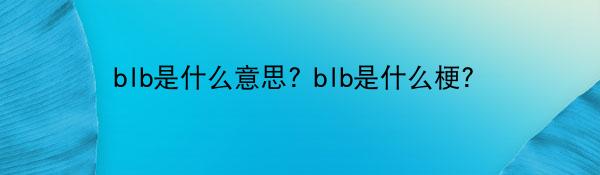 blb是什么意思? blb是什么梗？