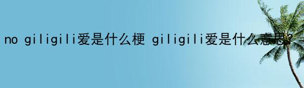 no giligili爱是什么梗 giligili爱是什么意思?
