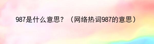 987是什么意思? （网络热词987的意思）