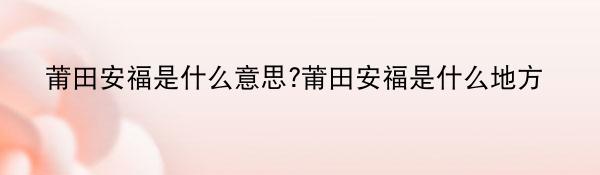 莆田安福是什么意思?莆田安福是什么地方