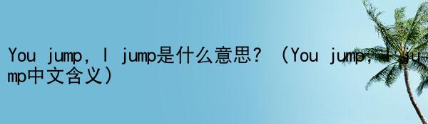 You jump, I jump是什么意思? （You jump, I jump中文含义）