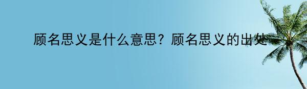 顾名思义是什么意思? 顾名思义的出处