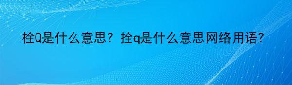 栓Q是什么意思？拴q是什么意思网络用语？