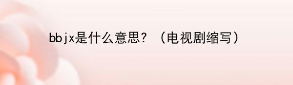 bbjx是什么意思? （电视剧缩写）