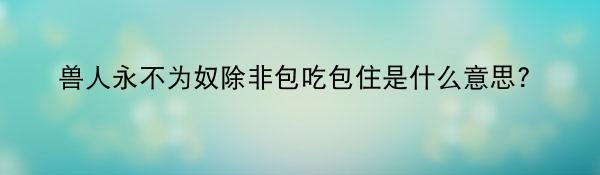 兽人永不为奴除非包吃包住是什么意思?