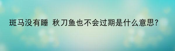 斑马没有睡 秋刀鱼也不会过期是什么意思? 