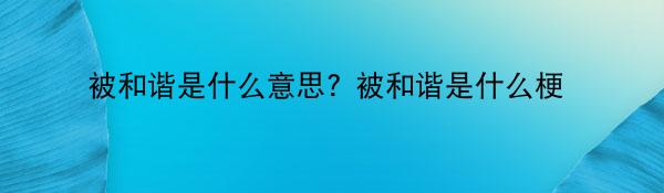 被和谐是什么意思? 被和谐是什么梗