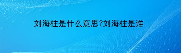 刘海柱是什么意思?刘海柱是谁