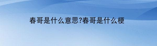 春哥是什么意思?春哥是什么梗