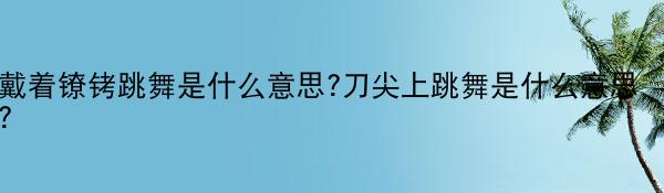 戴着镣铐跳舞是什么意思?刀尖上跳舞是什么意思?