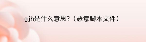 gjh是什么意思?(恶意脚本文件)