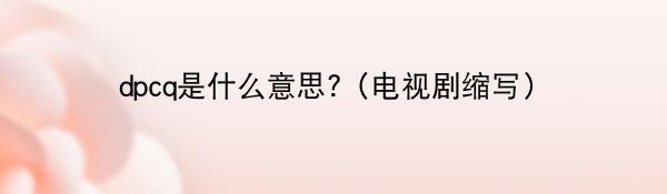 dpcq是什么意思?(电视剧缩写)