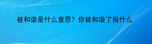 被和谐是什么意思? 你被和谐了指什么