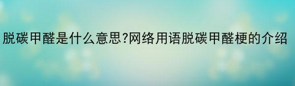 脱碳甲醛是什么意思?网络用语脱碳甲醛梗的介绍