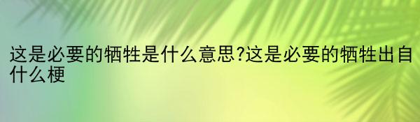 这是必要的牺牲是什么意思?这是必要的牺牲出自什么梗