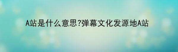 A站是什么意思?弹幕文化发源地A站
