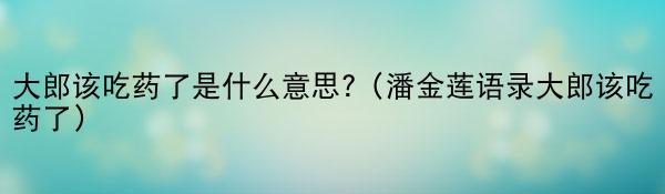 大郎该吃药了是什么意思?（潘金莲语录大郎该吃药了）