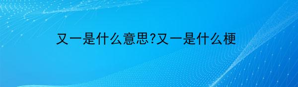 又一是什么意思?又一是什么梗