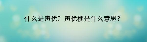 什么是声优？声优梗是什么意思?