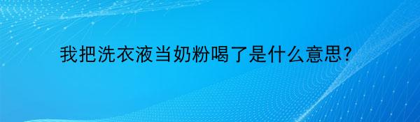 我把洗衣液当奶粉喝了是什么意思?