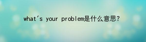 what's your problem是什么意思?