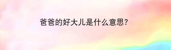 爸爸的好大儿是什么意思?爸爸的好大儿是什么梗？