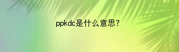 ppkdc是什么意思?