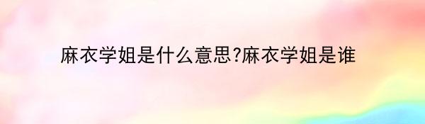 麻衣学姐是什么意思?麻衣学姐是谁