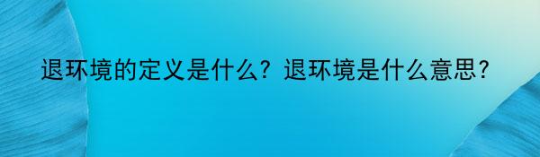 退环境的定义是什么？退环境是什么意思?