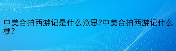 中美合拍西游记是什么意思?中美合拍西游记什么梗？