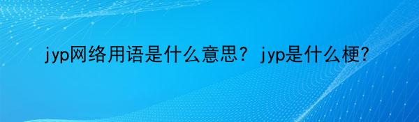 jyp网络用语是什么意思？jyp是什么梗？