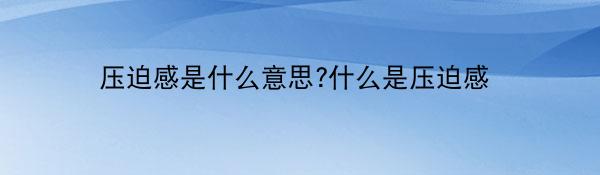 压迫感是什么意思?什么是压迫感