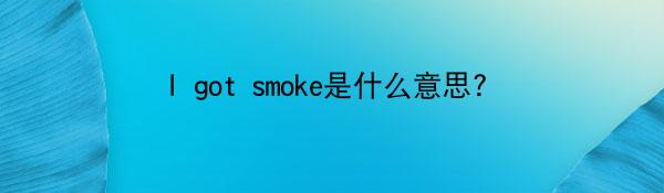 I got smoke是什么意思?