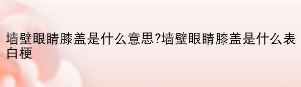 墙壁眼睛膝盖是什么意思?墙壁眼睛膝盖是什么表白梗