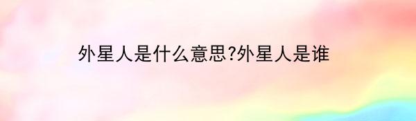 外星人是什么意思?外星人是谁