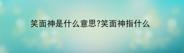 笑面神是什么意思?笑面神指什么