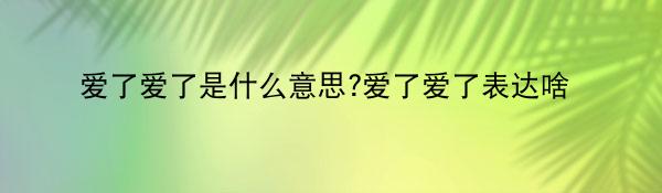 爱了爱了是什么意思?爱了爱了表达啥