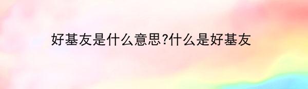 好基友是什么意思?什么是好基友