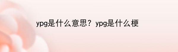 ypg是什么意思? ypg是什么梗