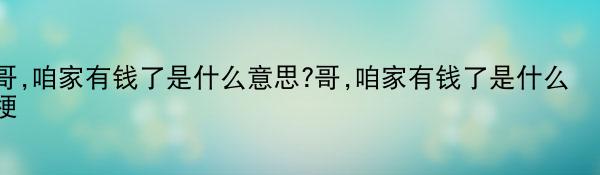 哥,咱家有钱了是什么意思?哥,咱家有钱了是什么梗