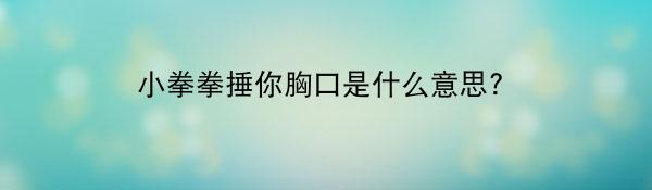 小拳拳捶你胸口是什么意思?