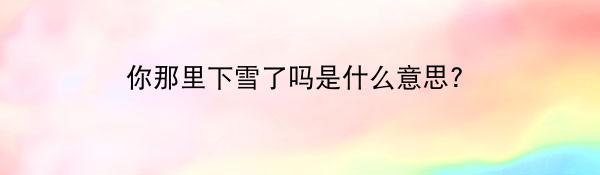 你那里下雪了吗是什么意思?