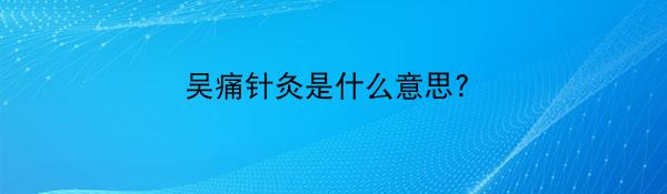 吴痛针灸是什么意思?