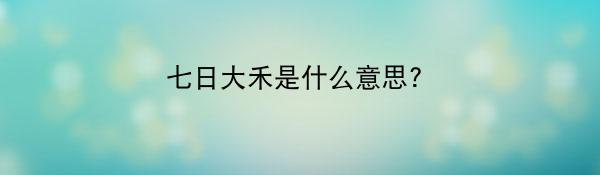 七日大禾是什么意思?