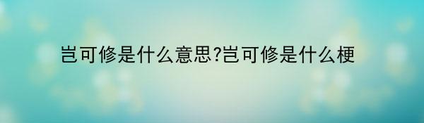 岂可修是什么意思?岂可修是什么梗