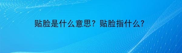 贴脸是什么意思? 贴脸指什么?